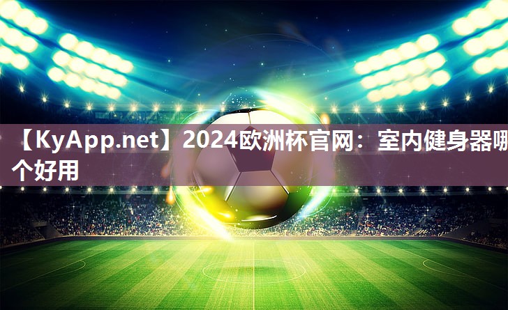 2024欧洲杯官网：室内健身器哪个好用