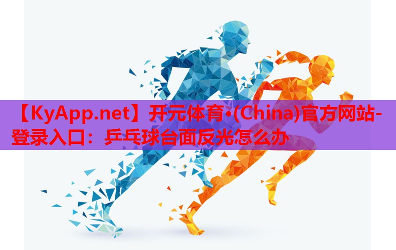 开元体育·(China)官方网站-登录入口：乒乓球台面反光怎么办